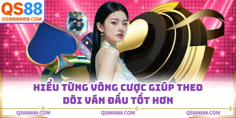 Hiểu từng vòng cược giúp theo dõi ván đấu tốt hơn